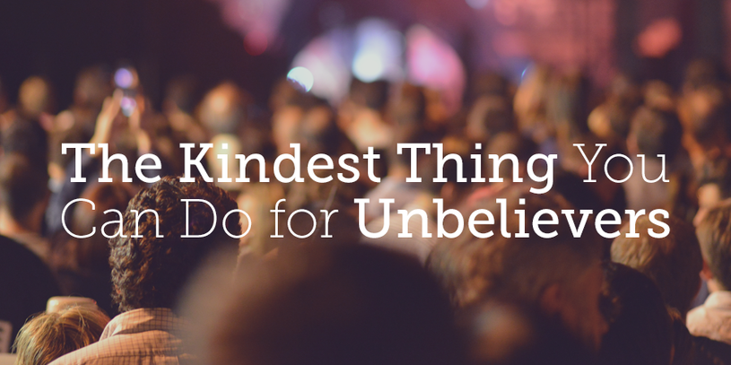 The Kindest Thing You Can Do for Unbelievers