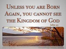 Unless you are born again, you cannot see the Kingdom of God - John 3:3